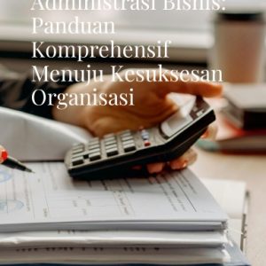 Strategi Dinamis Administrasi Bisnis: Panduan Komprehensif Menuju Kesuksesan Organisasi